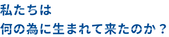 私たちは何の為に生まれて来たのか?